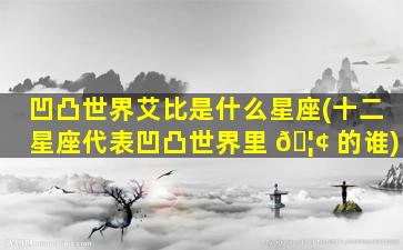 凹凸世界艾比是什么星座(十二星座代表凹凸世界里 🦢 的谁)